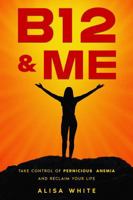 B12 & ME: TAKE CONTROL OF PERNICOUS ANEMIA AND RECLAIM YOUR LIFE B0FMDL9H7K Book Cover