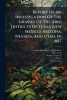 Report Of An Investigation Of The Grasses Of The Arid Districts Of Texas, New Mexico, Arizona, Nevada, And Utah, In 1887 1247692604 Book Cover