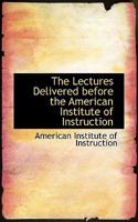 The Lectures Delivered Before the American Institute of Instruction 0526205733 Book Cover