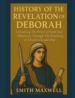 HISTORY OF THE REVELATION OF DEBORAH:: Unleashing The Power of Faith And Obedience Through The Anointing of A Fearless Leadership B0FP94RZ2M Book Cover