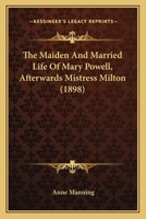 The Maiden & Married Life Of Mary Powell, Afterwards Mistress Milton 0548702004 Book Cover