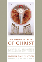 The Whole Mystery of Christ: Creation as Incarnation in Maximus Confessor 0268203482 Book Cover