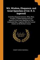 Wit, Wisdom, Eloquence and Great Speeches of Colonel R. G. Ingersoll 1017370915 Book Cover