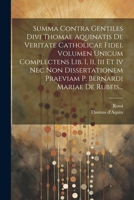 Summa Contra Gentiles Divi Thomae Aquinatis De Veritate Catholicae Fidei. Volumen Unicum Complectens Lib. I, Ii, Iii Et Iv Nec Non Dissertationem ... Bernardi Mariae De Rubeis... (Latin Edition) 1022344285 Book Cover