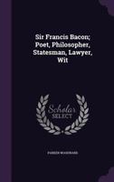 Sir Francis Bacon; Poet, Philosopher, Statesman, Lawyer, Wit 0548720827 Book Cover