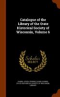 Catalogue of the Library of the State Historical Society of Wisconsin, Volume 6 1174021497 Book Cover