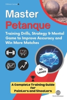 MASTERING PETANQUE: TRAINING DRILLS, STRATEGY AND MENTAL GAME TO IMPROVE YOUR ACCURACY AND PERFORMANCE: The complete training guide for POINTERS and SHOOTERS B0GV7GH347 Book Cover