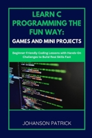 Learn C Programming the Fun Way: GAMES AND MINI PROJECTS: Beginner-Friendly Coding Lessons with Hands-On Challenges to Build Real Skills Fast B0FG2BR9W9 Book Cover