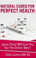 Natural Cures for Perfect Health!: Jesus Christ Will Cure You, But the Doctors Won't 1544223811 Book Cover