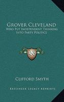 Grover Cleveland: Who Put Independent Thinking Into Party Politics 1432571664 Book Cover