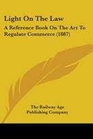 Light On The Law: A Reference Book On The Act To Regulate Commerce 1437080847 Book Cover