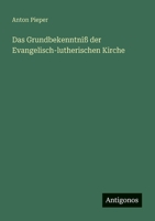 Das Grundbekenntniss Der Evangelisch-Lutherischen Kirche: Mit Einer Geschichtlichen Einleitung Und Kurzen Erklärenden Anmerkungen Versehen, Dem ... Confession Dargeboten 1144285267 Book Cover