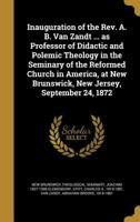 Inauguration of the Rev. A. B. Van Zandt ... as Professor of Didactic and Polemic Theology in the Seminary of the Reformed Church in America, at New Brunswick, New Jersey, September 24, 1872 1363007289 Book Cover