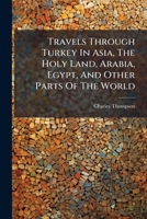 Travels Through Turkey In Asia, The Holy Land, Arabia, Egypt And Other Parts Of The World 1171024959 Book Cover