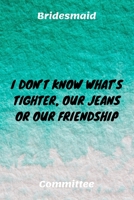 I Don't Know What's Tighter, Our Jeans Or Our Friendship: Bridesmaid Committee Maid of Honor Journal Gift Idea For Bachelorette Party - 120 Pages (6 x 9) Hilarious Gag Present 1671316401 Book Cover