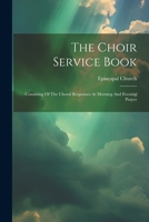 The Choir Service Book: Consisting Of The Choral Responses At Morning And Evening Prayer 1021432024 Book Cover