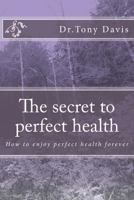 The Secret to Perfect Health: How to Enjoy Perfect Health Forever 1495387240 Book Cover