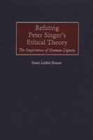 Refuting Peter Singer's Ethical Theory: The Importance of Human Dignity 0275970833 Book Cover