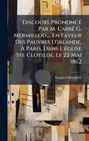 Discours PrononcÃ(c) Par M. L'abbÃ(c) G. Mermillod, ... En Faveur Des Pauvres D'irlande, Ã Paris, Dans L'Ã(c)glise Ste Clotilde, Le 22 Mai 1862 (French Edition) 1024410315 Book Cover