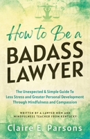 How to Be a Badass Lawyer: The Unexpected and Simple Guide to Less Stress and Greater Personal Development Through Mindfulness and Compassion B0BLQYNBXZ Book Cover