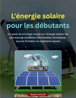 L'énergie solaire pour les débutants: Un guide de bricolage simple sur l'énergie solaire, les panneaux et Systèmes d'alimentation domestique, aucune formation en ingénierie requise (French Edition) B0FK26WJ5G Book Cover