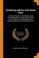 Gardening indoors and under glass: a practical guide to the planting, care and propagation of house plants, and to the construction and management of hotbed, coldframe and small greenhouse 1507535457 Book Cover