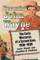 Becoming John Wayne: The Early Westerns of a Screen Icon, 1930-1939 1476664137 Book Cover