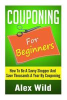 Couponing: How To Be A Savvy Shopper And Save Thousands A Year By Couponing (Couponing For Begginers) (Couponing 101) 1502585928 Book Cover