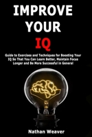 Improve Your IQ: Guide to Exercises and Techniques for Boosting Your IQ So That You Can Learn Better, Maintain Focus Longer and Be More Successful in General B085DRTWN1 Book Cover