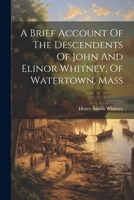 A Brief Account Of The Descendents Of John And Elinor Whitney, Of Watertown, Mass 1021287415 Book Cover