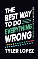 The Best Way To Do Everything Wrong: Turn A Mistake In To A Masterpiece B0DQ6G8TNS Book Cover