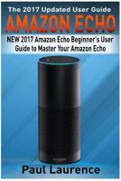 Amazon Echo: New 2017 Amazon Echo Beginner's User Guide to Master Your Amazon Echo (with Latest Updates, 2017 Updated User Guide, Echo Manual, Amazon Alexa, Amazon Echo App) 1543067735 Book Cover