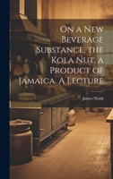 On a new Beverage Substance, the Kola nut, a Product of Jamaica. A Lecture 1021394203 Book Cover