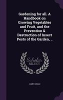 Gardening for All. a Handbook on Growing Vegetables and Fruit, and the Prevention & Destruction of Insect Pests of the Garden, .. 1347543252 Book Cover