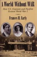 A World Without War: How U.S. Feminists and Pacifists Resisted World War I (Syracuse Studies on Peace and Conflict Resolution) 0815627645 Book Cover
