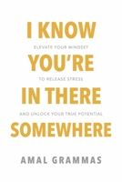 I Know You're In There Somewhere: Elevate Your Mindset to Release Stress and Unlock Your True Potential 1667884689 Book Cover