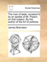 The man of taste. Occasion'd by an epistle of Mr. Pope's on that subject. By the author of the Art of politicks. 1170626181 Book Cover
