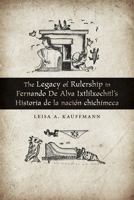 The Legacy of Rulership in Fernando de Alva Ixtlilxochitl's Historia de la Naci�n Chichimeca 0826360378 Book Cover