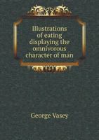 Illustrations Of Eating: Displaying The Omnivorous Character Of Man And Exhibiting The Natives Of Various Countries At Feeding Time 1437034756 Book Cover