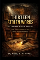 Thirteen Stolen Works: The Gardner Museum Mystery: Inside America’s Audacious Art Heist and the Hunt for Historic Masterpieces B0GV14FZF9 Book Cover