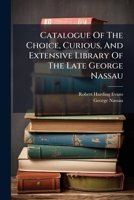 Catalogue Of The Choice, Curious, And Extensive Library Of The Late George Nassau 1179568648 Book Cover
