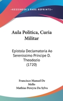 Aula Politica, Curia Militar: Epistola Declamatoria Ao Serenissimo Principe D. Theodozio (1720) 1104619970 Book Cover