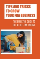 Tips And Tricks To Grow Your FBA Business: The Effective Guide To Get A Full-Time Income: Using The Amazon Fba B09BGKJV45 Book Cover