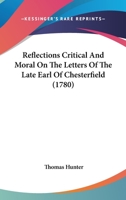 Reflections critical and moral on the letters of the late Earl of Chesterfield. By Thomas Hunter, ... 0548622396 Book Cover