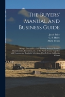 The Buyers' Manual and Business Guide: Being a Description of the Leading Business Houses, Manufactories, Inventions, Etc., of the Pacific Coast, ... Selections, Chiefly From California Writers 1014566096 Book Cover