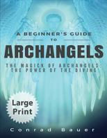A Beginner's Guide to Archangels: The Magick of Archangels: The Power of the Divine 1539781747 Book Cover