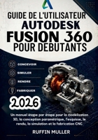 GUIDE DE L'UTILISATEUR AUTODESK FUSION 360 POUR DÉBUTANTS: Un manuel étape par étape pour la modélisation 3D, la conception paramétrique, l'esquisse, ... et la fabrication CNC (French Edition) B0GZ2Z511G Book Cover