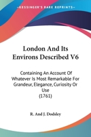 London And Its Environs Described V6: Containing An Account Of Whatever Is Most Remarkable For Grandeur, Elegance, Curiosity Or Use 1165434342 Book Cover