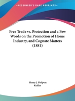 Free Trade Vs. Protection And A Few Words On The Promotion Of Home Industry, And Cognate Matters 1161783776 Book Cover