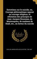 Entretiens Sur Le Suicide, Ou, Courage Philosophique Oppos� Au Courage Religieux, Et R�futation Des Principes de Jean-Jacques Rousseau, de Montesquieu, de Madame de Sta�l, Etc., En Faveur Du Suicide 0274584808 Book Cover